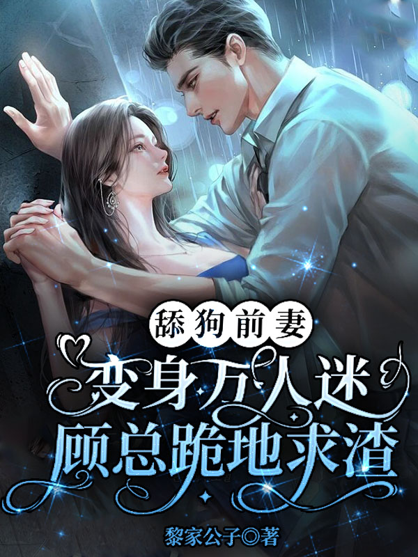 舔狗前妻变身万人迷，顾总跪地求渣